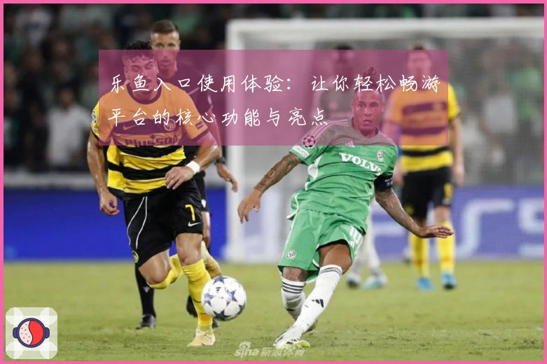 乐鱼入口使用体验：让你轻松畅游平台的核心功能与亮点