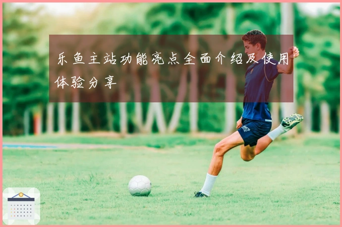 乐鱼主站功能亮点全面介绍及使用体验分享