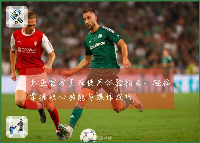 乐鱼官方页面使用体验指南，轻松掌握核心功能与操作技巧