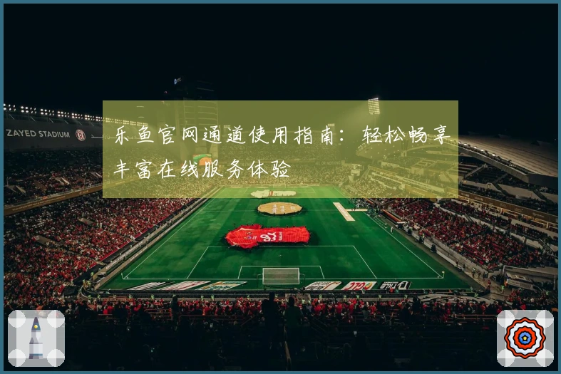 乐鱼官网通道使用指南：轻松畅享丰富在线服务体验