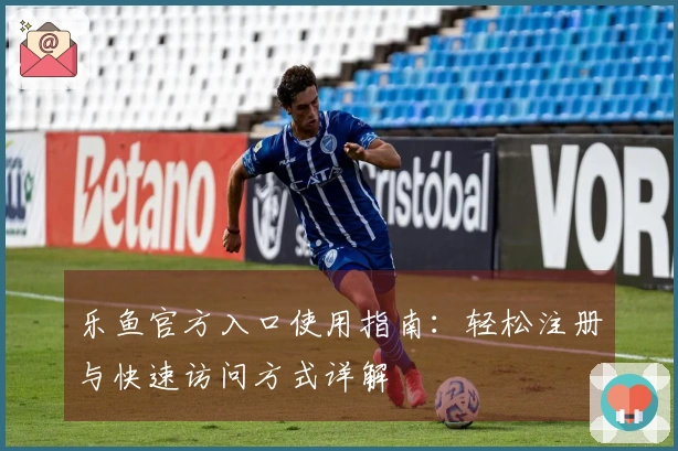 乐鱼官方入口使用指南：轻松注册与快速访问方式详解