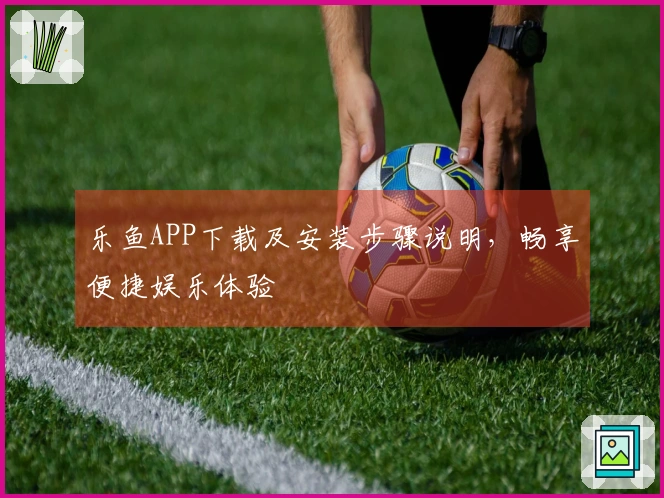 乐鱼APP下载及安装步骤说明，畅享便捷娱乐体验