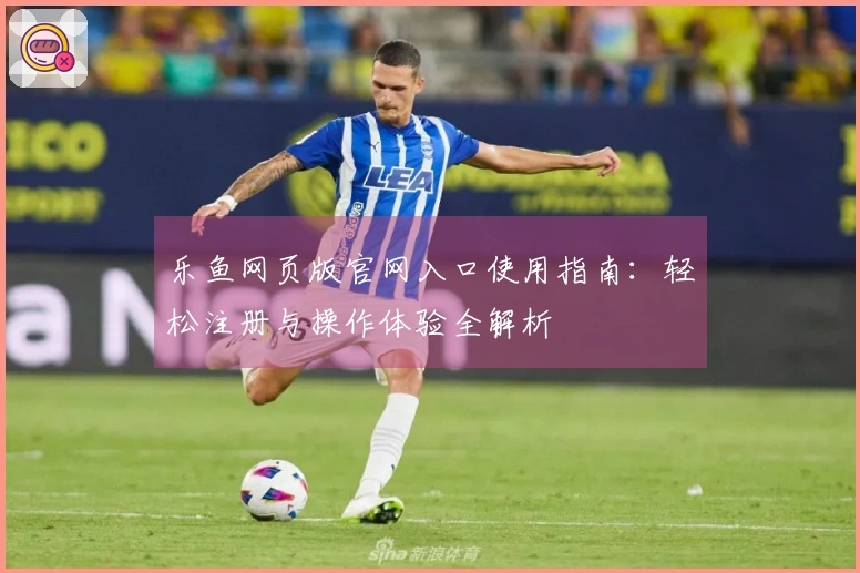 乐鱼网页版官网入口使用指南：轻松注册与操作体验全解析