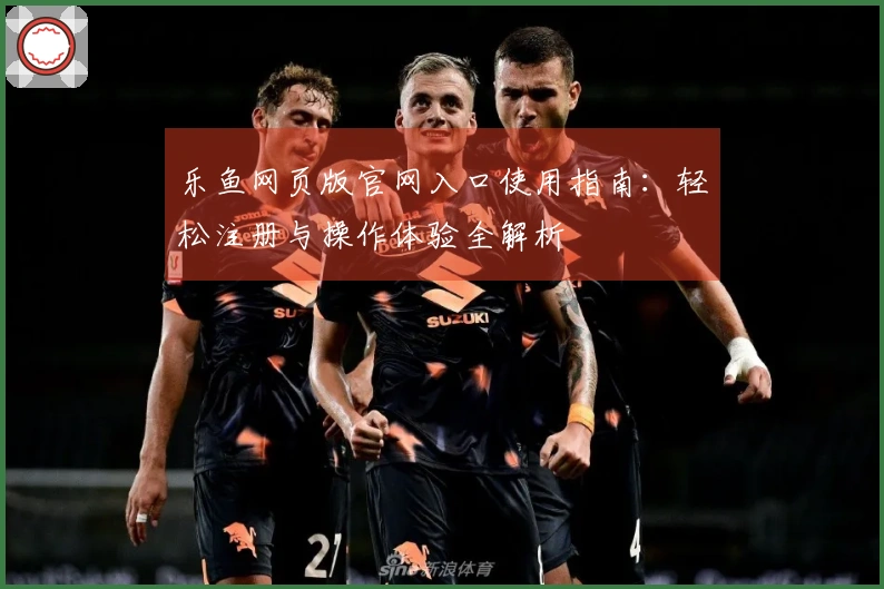 乐鱼网页版官网入口使用指南：轻松注册与操作体验全解析