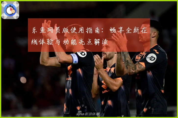 乐鱼网页版使用指南：畅享全新在线体验与功能亮点解读