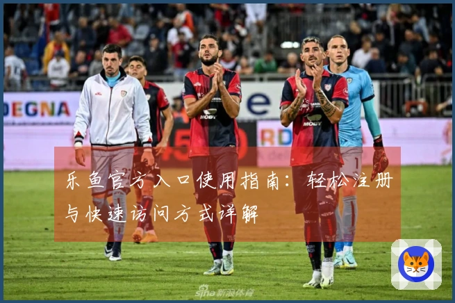 乐鱼官方入口使用指南：轻松注册与快速访问方式详解